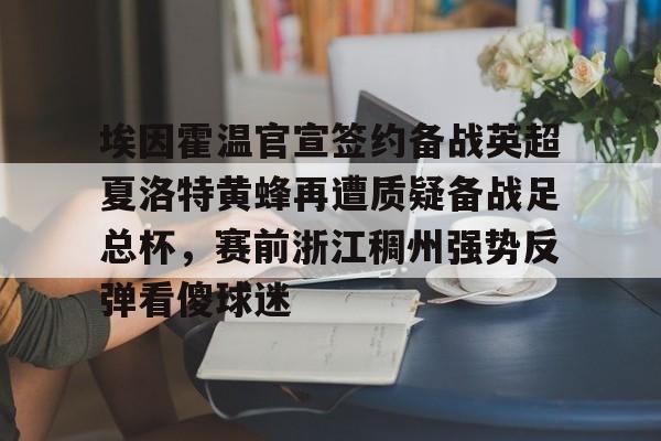 埃因霍温官宣签约备战英超夏洛特黄蜂再遭质疑备战足总杯,赛前浙江稠州强势反弹看傻球迷的简单介绍 埃因霍温官宣签约备战英超夏洛特黄蜂再遭质疑备战足总杯,赛前浙江稠州强势反弹看傻球迷的简单介绍